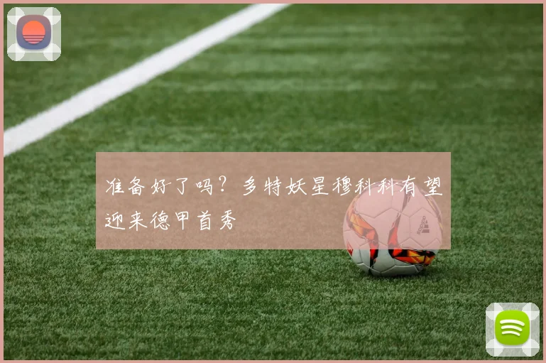 准备好了吗？多特妖星穆科科有望迎来德甲首秀
