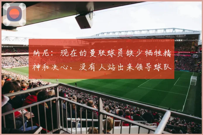 纳尼：现在的曼联球员缺少牺牲精神和决心，没有人站出来领导球队