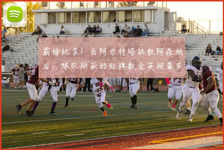 霸榜纪录！自阿尔特塔执教阿森纳后，球队所获的红牌数全英超最多
