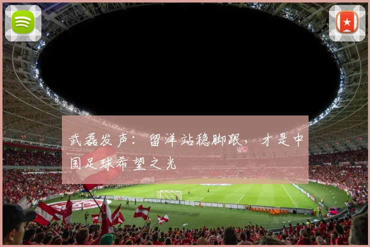 武磊发声：留洋站稳脚跟，才是中国足球希望之光