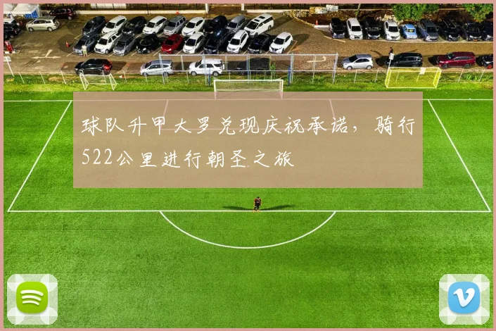 球队升甲大罗兑现庆祝承诺，骑行522公里进行朝圣之旅