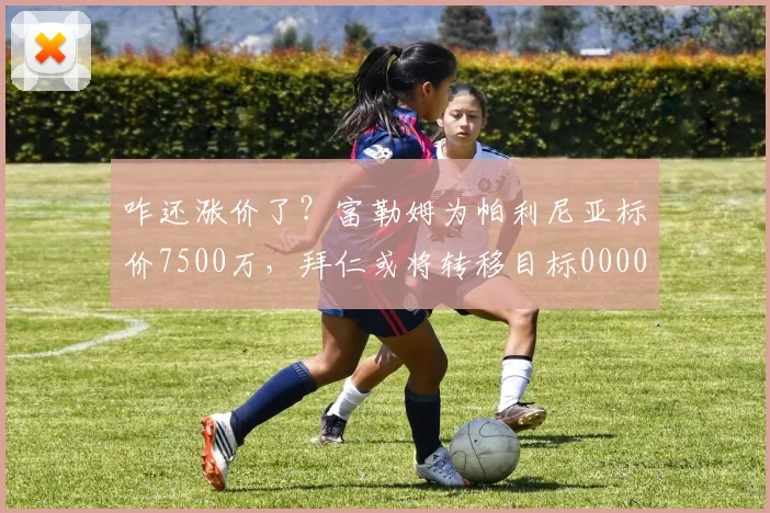 咋还涨价了？富勒姆为帕利尼亚标价7500万，拜仁或将转移目标0000644