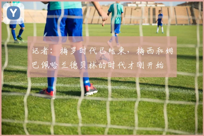 记者：梅罗时代已结束，梅西和姆巴佩哈兰德贝林的时代才刚开始
