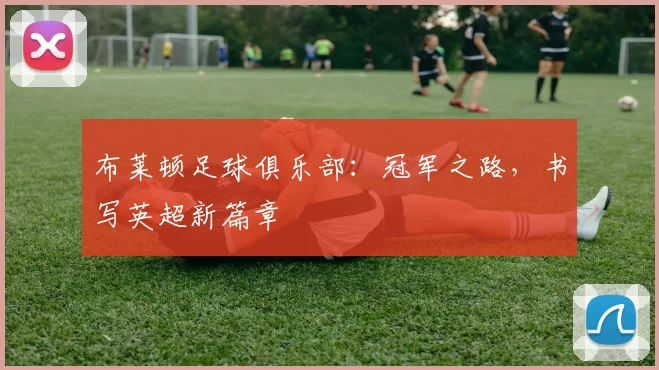 布莱顿足球俱乐部：冠军之路，书写英超新篇章