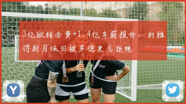 3亿欧转会费+1.4亿年薪报价，利雅得新月依旧被罗德里戈拒绝