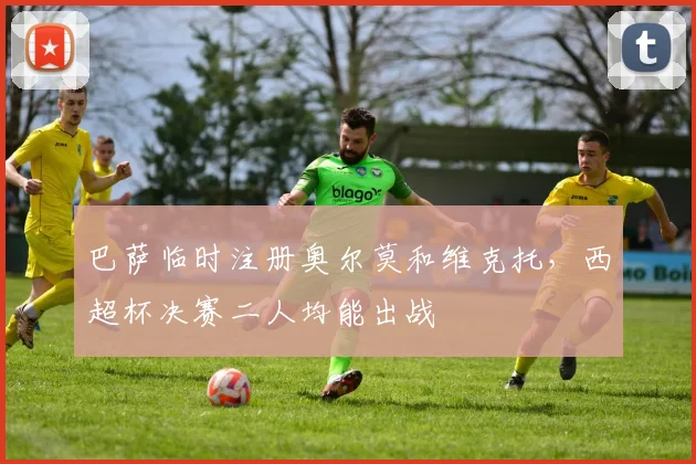 巴萨临时注册奥尔莫和维克托，西超杯决赛二人均能出战