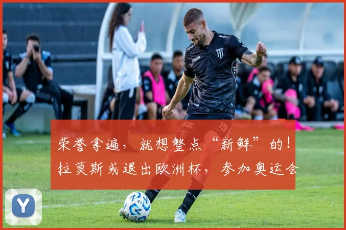 荣誉拿遍，就想整点“新鲜”的！拉莫斯或退出欧洲杯，参加奥运会