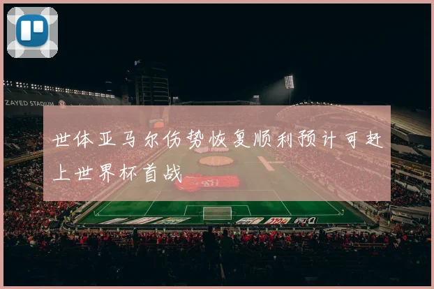 世体亚马尔伤势恢复顺利预计可赶上世界杯首战