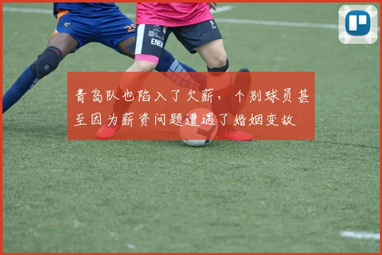 青岛队也陷入了欠薪，个别球员甚至因为薪资问题遭遇了婚姻变故