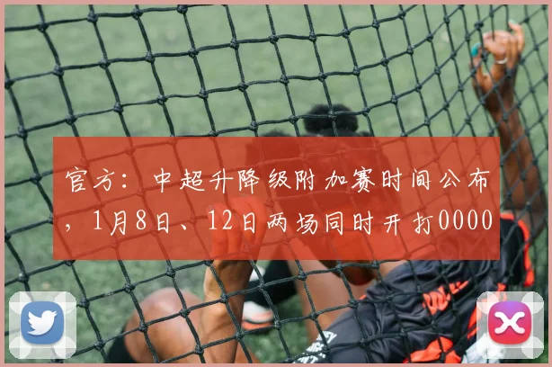 官方：中超升降级附加赛时间公布，1月8日、12日两场同时开打0000644