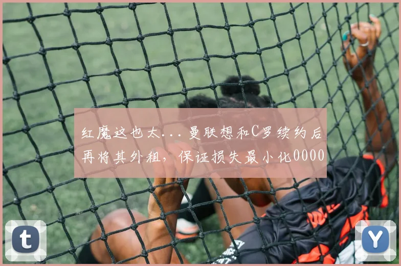 红魔这也太...曼联想和C罗续约后再将其外租，保证损失最小化0000644