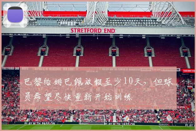 巴黎给姆巴佩放假至少10天，但球员希望尽快重新开始训练