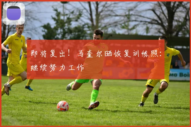 即将复出！马奎尔晒恢复训练照：继续努力工作