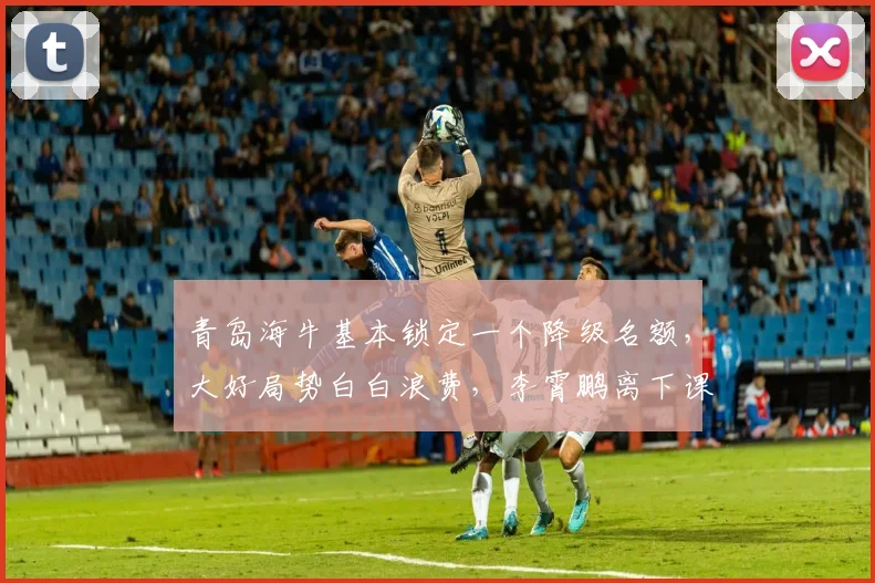 青岛海牛基本锁定一个降级名额，大好局势白白浪费，李霄鹏离下课不远了
