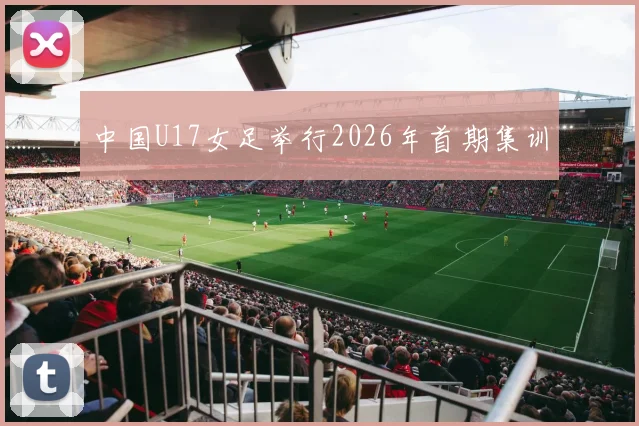 中国U17女足举行2026年首期集训