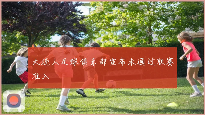 大连人足球俱乐部宣布未通过联赛准入