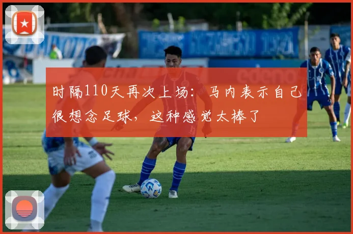 时隔110天再次上场：马内表示自己很想念足球，这种感觉太棒了