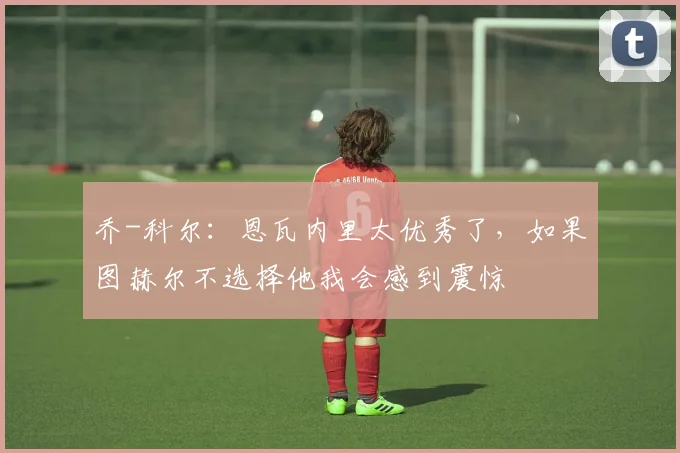 乔-科尔：恩瓦内里太优秀了，如果图赫尔不选择他我会感到震惊