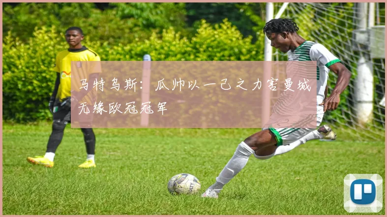 马特乌斯：瓜帅以一己之力害曼城无缘欧冠冠军