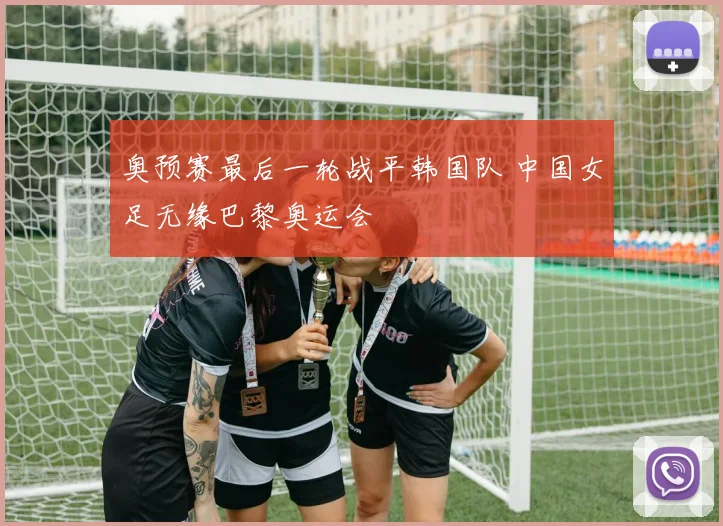 奥预赛最后一轮战平韩国队 中国女足无缘巴黎奥运会