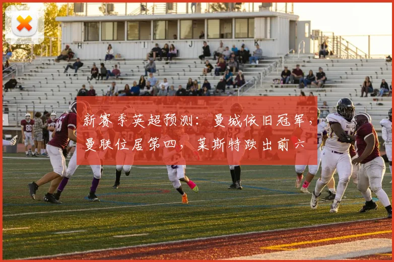新赛季英超预测：曼城依旧冠军，曼联位居第四，莱斯特跌出前六