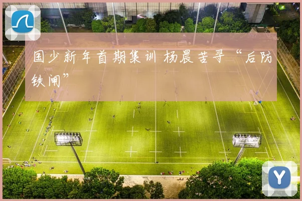 国少新年首期集训 杨晨苦寻“后防铁闸”