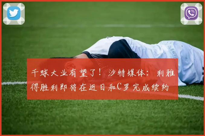 千球大业有望了！沙特媒体：利雅得胜利即将在近日和C罗完成续约