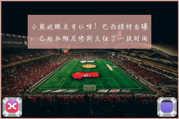 小熊这眼光可以呀！巴西模特自曝，已经和维尼修斯交往了一段时间