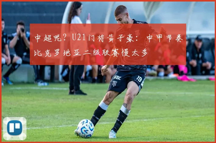 中超呢？U21门将黄子豪：中甲节奏比克罗地亚二级联赛慢太多