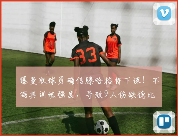 曝曼联球员确信滕哈格将下课！不满其训练强度，导致9人伤缺德比