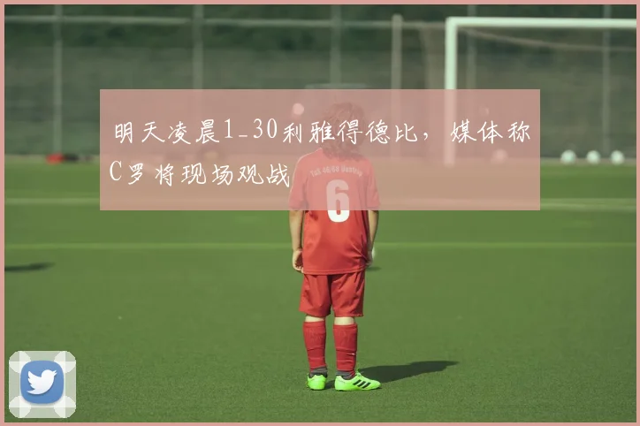 明天凌晨1_30利雅得德比，媒体称C罗将现场观战