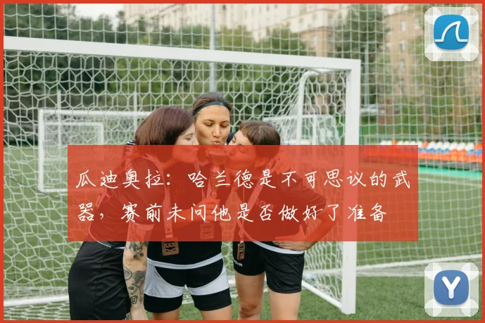 瓜迪奥拉：哈兰德是不可思议的武器，赛前未问他是否做好了准备