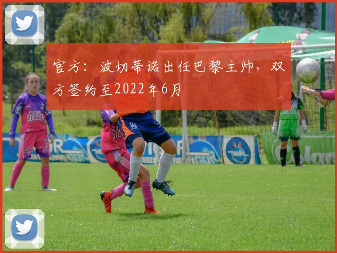 官方：波切蒂诺出任巴黎主帅，双方签约至2022年6月