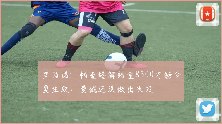 罗马诺：帕奎塔解约金8500万镑今夏生效，曼城还没做出决定