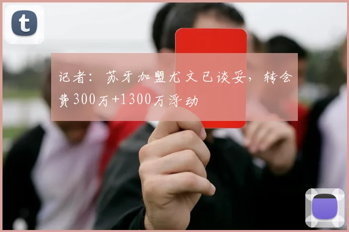 记者：苏牙加盟尤文已谈妥，转会费300万+1300万浮动