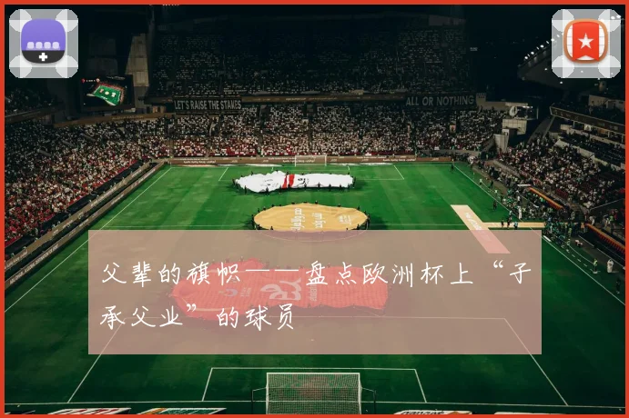 父辈的旗帜——盘点欧洲杯上“子承父业”的球员