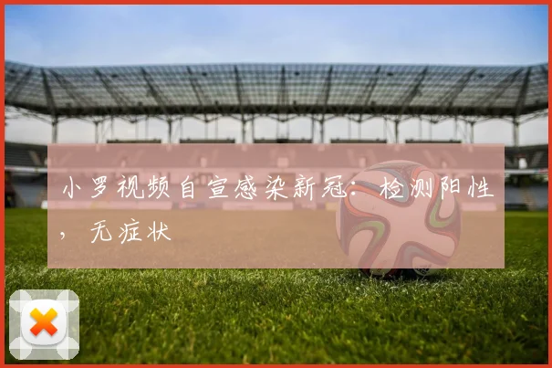 小罗视频自宣感染新冠：检测阳性，无症状
