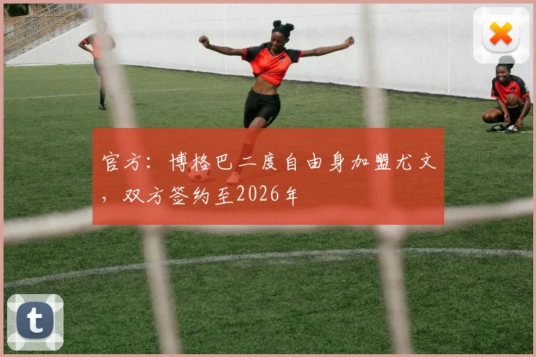 官方：博格巴二度自由身加盟尤文，双方签约至2026年