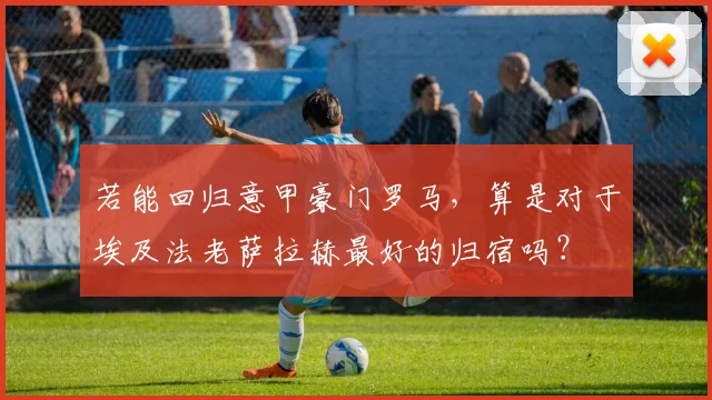 若能回归意甲豪门罗马，算是对于埃及法老萨拉赫最好的归宿吗？