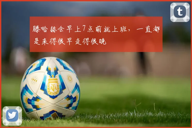 滕哈赫会早上7点前就上班，一直都是来得很早走得很晚