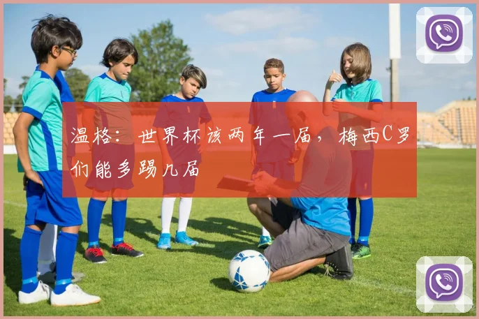 温格：世界杯该两年一届，梅西C罗们能多踢几届