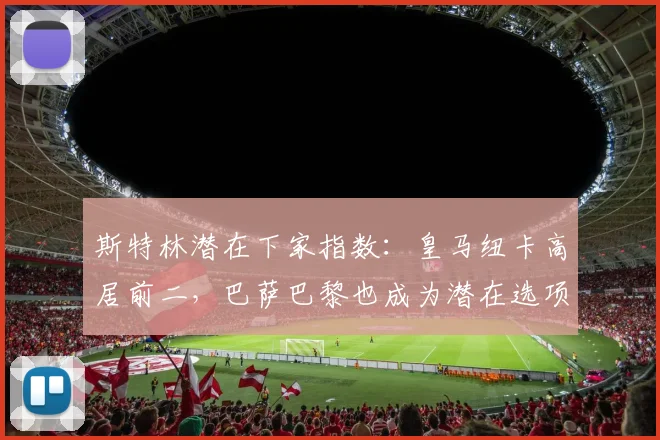 斯特林潜在下家指数：皇马纽卡高居前二，巴萨巴黎也成为潜在选项