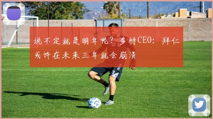 说不定就是明年呢？多特CEO：拜仁或许在未来三年就会崩溃