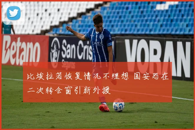 比埃拉若恢复情况不理想 国安恐在二次转会窗引新外援