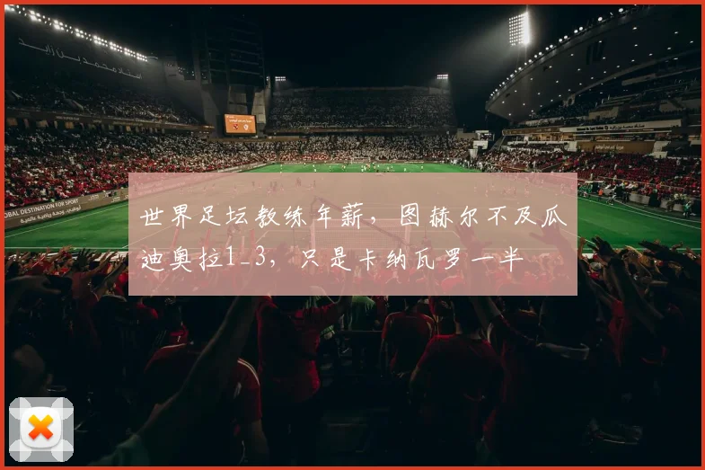 世界足坛教练年薪，图赫尔不及瓜迪奥拉1_3，只是卡纳瓦罗一半